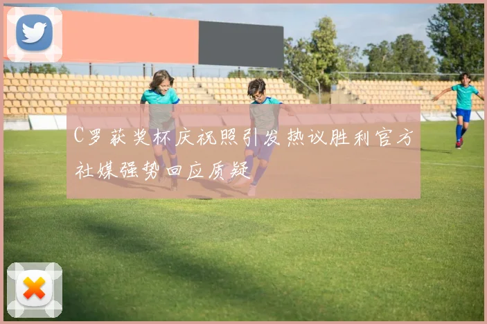 C罗获奖杯庆祝照引发热议胜利官方社媒强势回应质疑