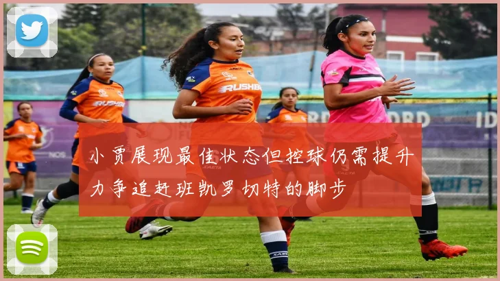 小贾展现最佳状态但控球仍需提升力争追赶班凯罗切特的脚步