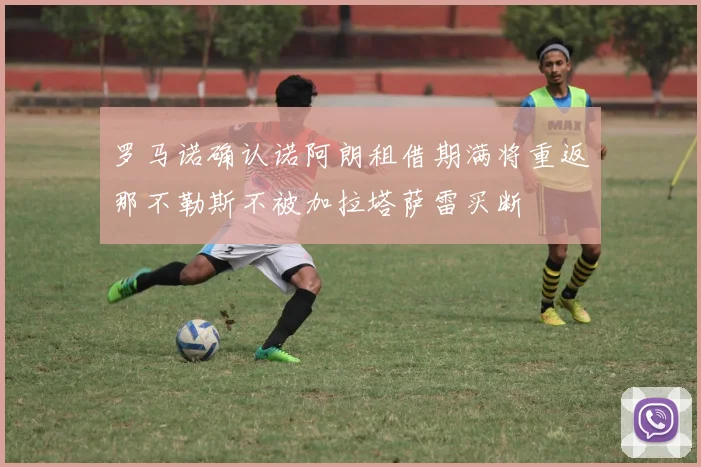罗马诺确认诺阿朗租借期满将重返那不勒斯不被加拉塔萨雷买断