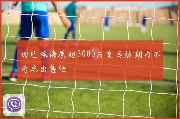 姆巴佩请愿超3000万皇马短期内不考虑出售他