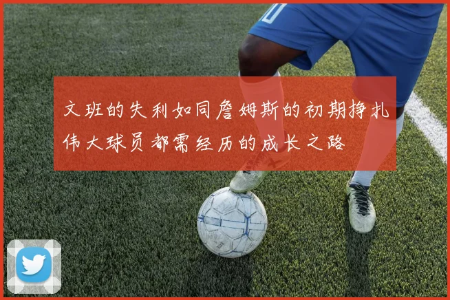 文班的失利如同詹姆斯的初期挣扎伟大球员都需经历的成长之路