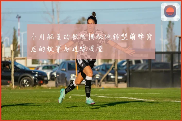 小川航基的教练揭秘他转型前锋背后的故事与进球渴望