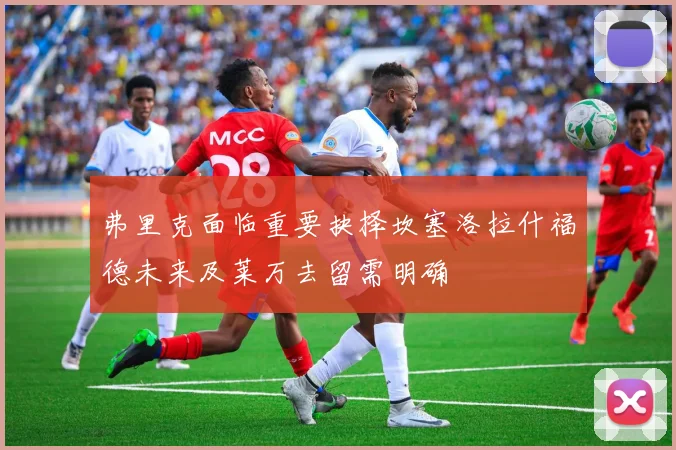弗里克面临重要抉择坎塞洛拉什福德未来及莱万去留需明确