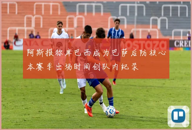 阿斯报称库巴西成为巴萨后防核心本赛季出场时间创队内纪录
