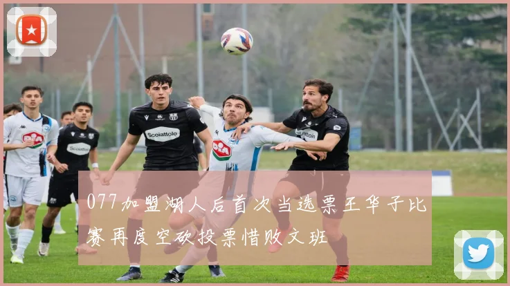 077加盟湖人后首次当选票王华子比赛再度空砍投票惜败文班