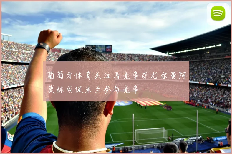 葡萄牙体育关注马竞争夺尤尔曼阿莫林或促米兰参与竞争