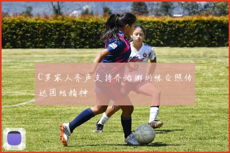 C罗家人齐声支持乔治娜训练合照传达团结精神