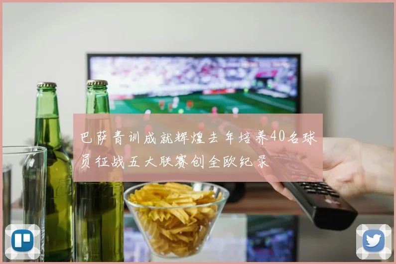 巴萨青训成就辉煌去年培养40名球员征战五大联赛创全欧纪录