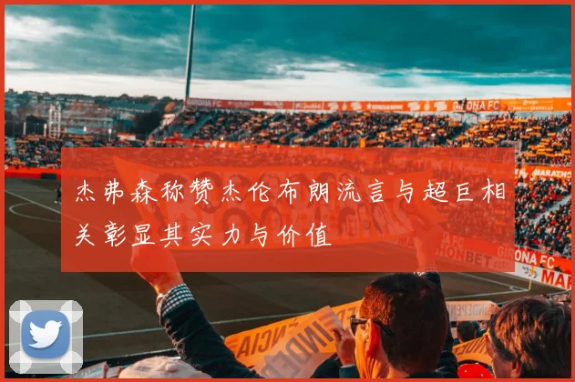 杰弗森称赞杰伦布朗流言与超巨相关彰显其实力与价值