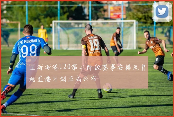上海海港U20第二阶段赛事安排及首轮直播计划正式公布