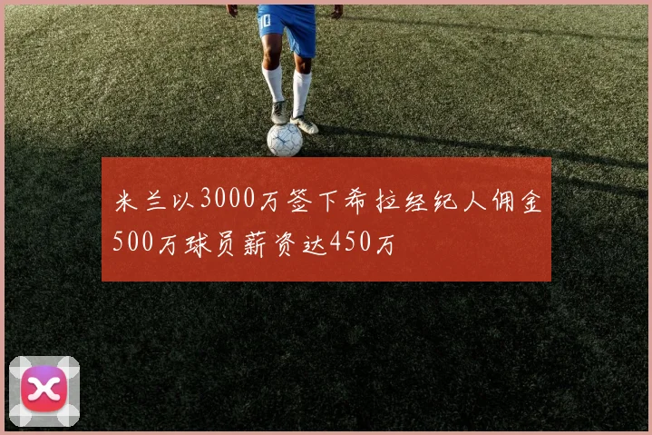 米兰以3000万签下希拉经纪人佣金500万球员薪资达450万