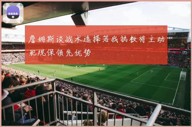 詹姆斯谈战术选择若我执教将主动犯规保领先优势