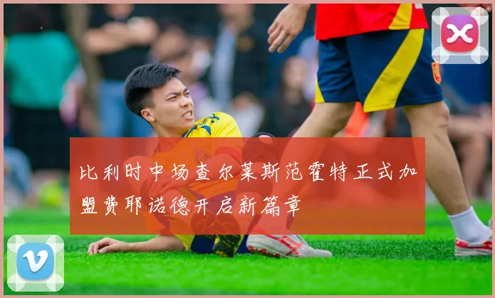 比利时中场查尔莱斯范霍特正式加盟费耶诺德开启新篇章