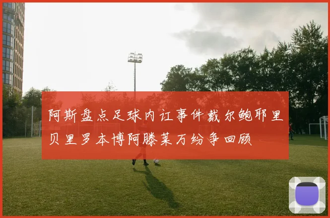 阿斯盘点足球内讧事件戴尔鲍耶里贝里罗本博阿滕莱万纷争回顾