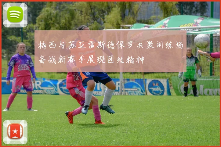 梅西与苏亚雷斯德保罗共聚训练场备战新赛季展现团结精神
