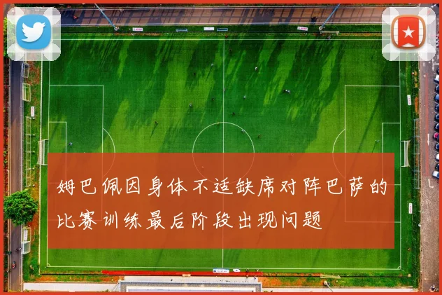 姆巴佩因身体不适缺席对阵巴萨的比赛训练最后阶段出现问题