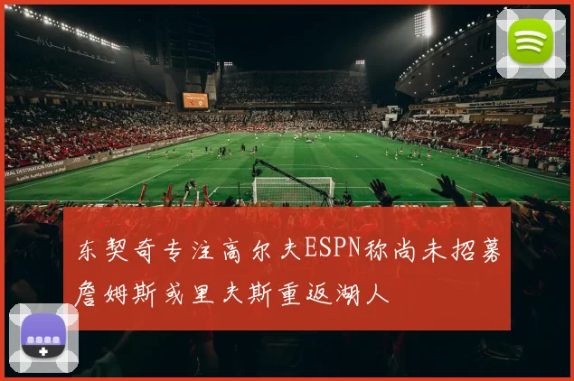东契奇专注高尔夫ESPN称尚未招募詹姆斯或里夫斯重返湖人