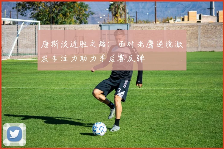 唐斯谈连胜之路：面对老鹰逆境激发专注力助力季后赛反弹