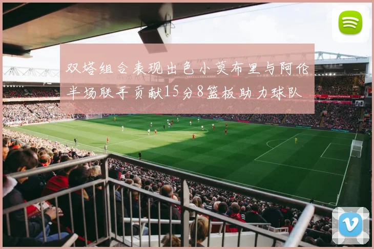 双塔组合表现出色小莫布里与阿伦半场联手贡献15分8篮板助力球队