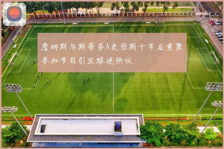 詹姆斯与斯蒂芬A史密斯十年后重聚参加节目引发球迷热议