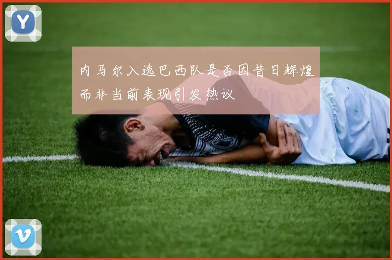 内马尔入选巴西队是否因昔日辉煌而非当前表现引发热议