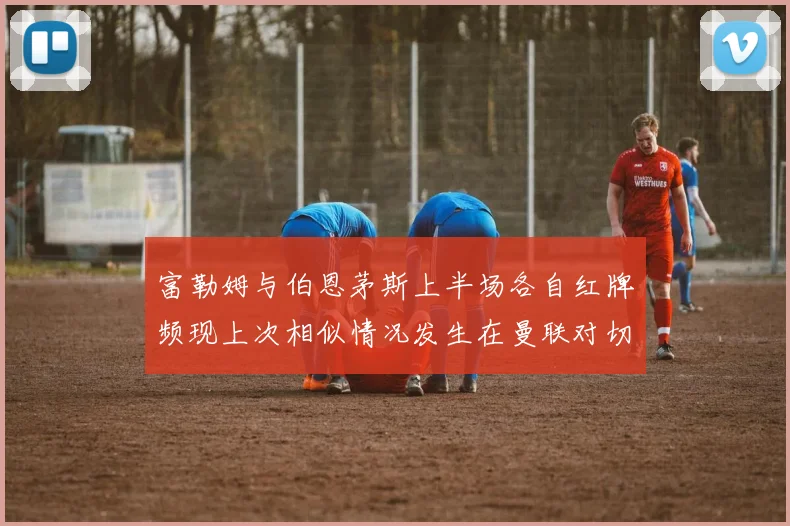 富勒姆与伯恩茅斯上半场各自红牌频现上次相似情况发生在曼联对切尔西