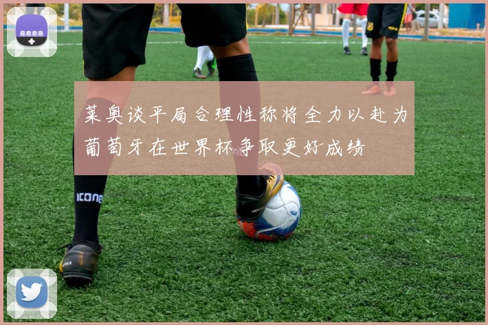 莱奥谈平局合理性称将全力以赴为葡萄牙在世界杯争取更好成绩