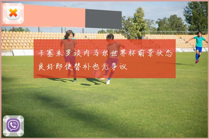 卡塞米罗谈内马尔世界杯前景状态良好即使替补也无争议